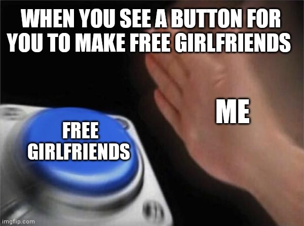 If only if you can just press a button to get free girlfriends | WHEN YOU SEE A BUTTON FOR YOU TO MAKE FREE GIRLFRIENDS; ME; FREE GIRLFRIENDS | image tagged in memes,blank nut button,funny memes,free girlfriends,girlfriends,a button for free girlfriends | made w/ Imgflip meme maker
