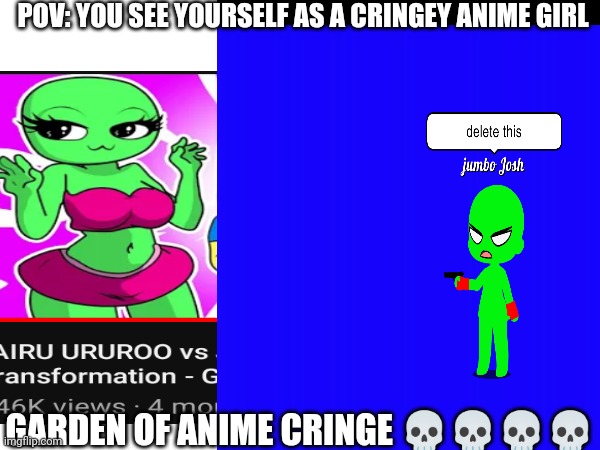 Garden of anime cringe | POV: YOU SEE YOURSELF AS A CRINGEY ANIME GIRL; GARDEN OF ANIME CRINGE 💀💀💀💀 | image tagged in oh no cringe | made w/ Imgflip meme maker