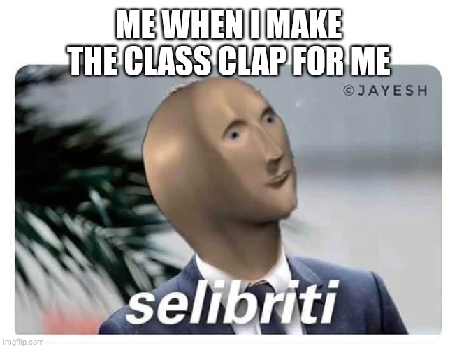 meme man selibriti | ME WHEN I MAKE THE CLASS CLAP FOR ME | image tagged in meme man selibriti | made w/ Imgflip meme maker