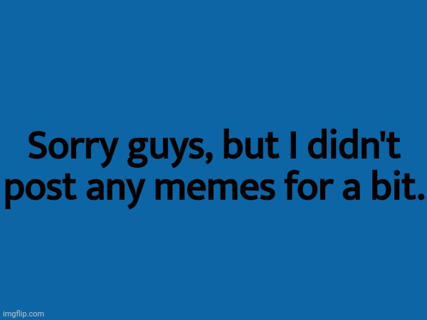 Sorry guys, but I didn't post any memes for a bit. | made w/ Imgflip meme maker