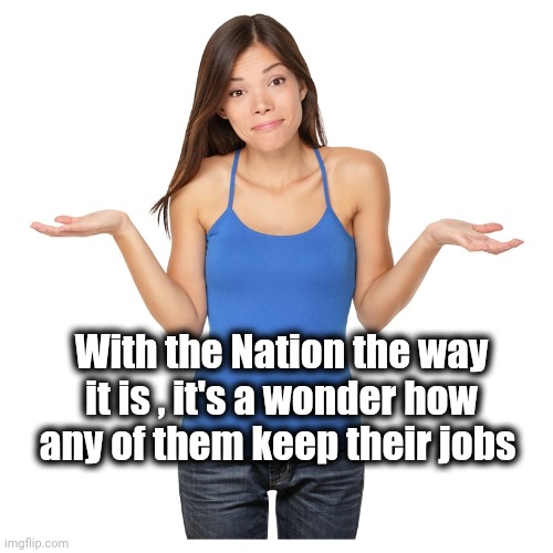 I don't know | With the Nation the way it is , it's a wonder how any of them keep their jobs | image tagged in i don't know | made w/ Imgflip meme maker
