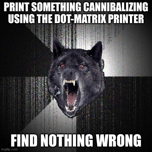 Dot-Matrix Printer | PRINT SOMETHING CANNIBALIZING USING THE DOT-MATRIX PRINTER; FIND NOTHING WRONG | image tagged in memes,insanity wolf | made w/ Imgflip meme maker
