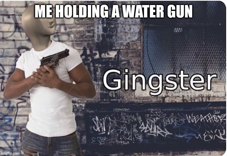 Ginster | ME HOLDING A WATER GUN | image tagged in ginster | made w/ Imgflip meme maker