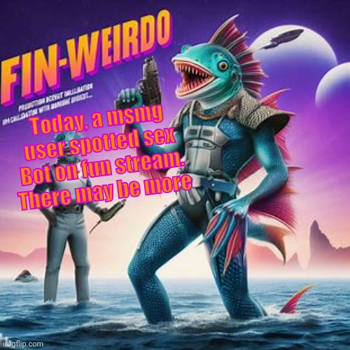 Fin-Weirdo announcement template | Today, a msmg user spotted sex Bot on fun stream.
There may be more | image tagged in fin-weirdo announcement template | made w/ Imgflip meme maker