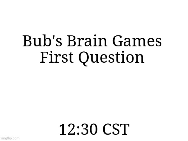 Comment if u wanna join | Bub's Brain Games
First Question; 12:30 CST | made w/ Imgflip meme maker