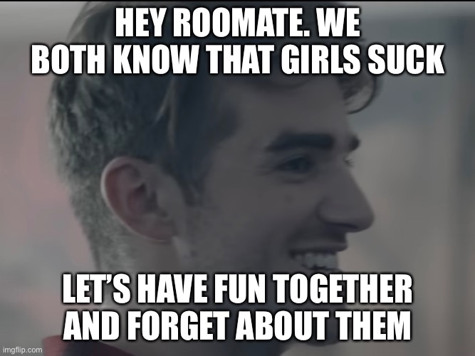 It’s better to be gay | HEY ROOMATE. WE BOTH KNOW THAT GIRLS SUCK; LET’S HAVE FUN TOGETHER AND FORGET ABOUT THEM | image tagged in gay | made w/ Imgflip meme maker