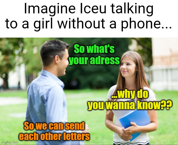 Meme #3,535 (thanks for the idea LucotIc lol) | Imagine Iceu talking to a girl without a phone... So what's your adress; ...why do you wanna know?? So we can send each other letters | image tagged in memes,iceu,funny,phone,girls,talking | made w/ Imgflip meme maker