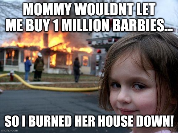 Disaster Girl | MOMMY WOULDNT LET
ME BUY 1 MILLION BARBIES... SO I BURNED HER HOUSE DOWN! | image tagged in memes,disaster girl,barbie | made w/ Imgflip meme maker