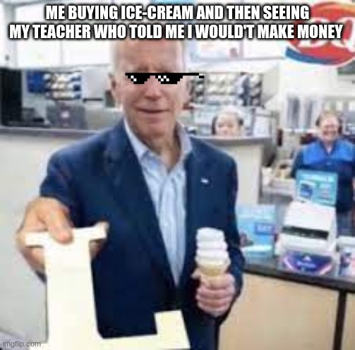 Joe Holding The Letter L | ME BUYING ICE-CREAM AND THEN SEEING MY TEACHER WHO TOLD ME I WOULD'T MAKE MONEY | image tagged in joe holding the letter l | made w/ Imgflip meme maker