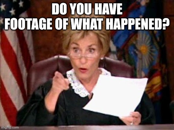 Judge Judy | DO YOU HAVE FOOTAGE OF WHAT HAPPENED? | image tagged in judge judy | made w/ Imgflip meme maker