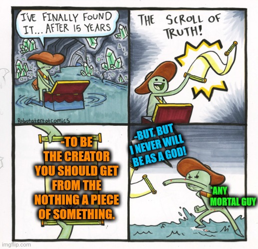 -Grab or steal. Better the first. | -TO BE THE CREATOR YOU SHOULD GET FROM THE NOTHING A PIECE OF SOMETHING. -BUT, BUT I NEVER WILL BE AS A GOD! *ANY MORTAL GUY | image tagged in memes,the scroll of truth,creativity,wow look nothing,c'mon do something,so true | made w/ Imgflip meme maker