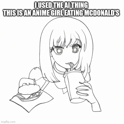 Lol | I USED THE AI THING 
THIS IS AN ANIME GIRL EATING MCDONALD'S | image tagged in ai meme | made w/ Imgflip meme maker