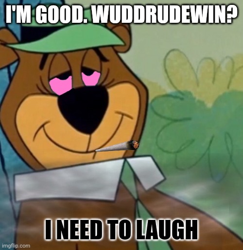 yogi bear weed | I'M GOOD. WUDDRUDEWIN? I NEED TO LAUGH | image tagged in yogi bear weed | made w/ Imgflip meme maker