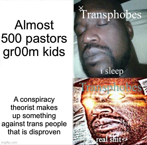 Transphobe Logic | Almost 500 pastors gr00m kids; Transphobes; Transphobes; A conspiracy theorist makes up something against trans people that is disproven | image tagged in memes,sleeping shaq | made w/ Imgflip meme maker