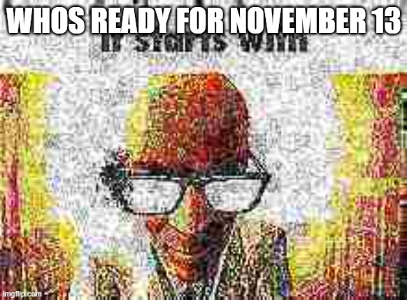 it starts with | WHOS READY FOR NOVEMBER 13 | image tagged in it starts with | made w/ Imgflip meme maker