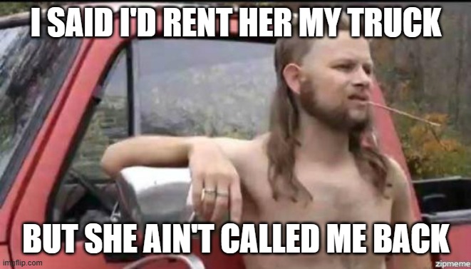 almost politically correct redneck | I SAID I'D RENT HER MY TRUCK BUT SHE AIN'T CALLED ME BACK | image tagged in almost politically correct redneck | made w/ Imgflip meme maker