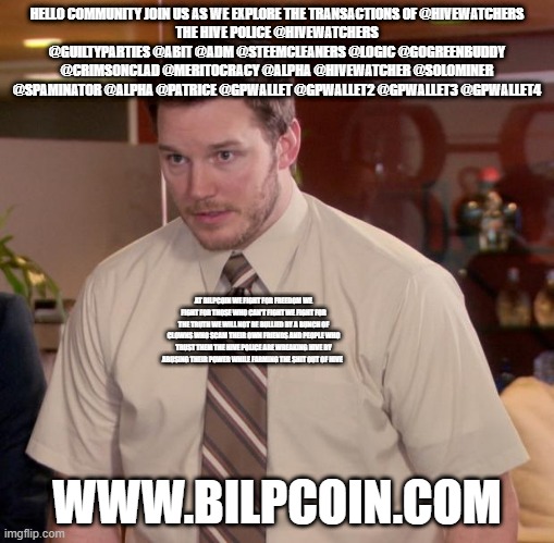 Afraid To Ask Andy Meme | HELLO COMMUNITY JOIN US AS WE EXPLORE THE TRANSACTIONS OF @HIVEWATCHERS
THE HIVE POLICE @HIVEWATCHERS @GUILTYPARTIES @ABIT @ADM @STEEMCLEANERS @LOGIC @GOGREENBUDDY @CRIMSONCLAD @MERITOCRACY @ALPHA @HIVEWATCHER @SOLOMINER @SPAMINATOR @ALPHA @PATRICE @GPWALLET @GPWALLET2 @GPWALLET3 @GPWALLET4; AT BILPCOIN WE FIGHT FOR FREEDOM WE FIGHT FOR THOSE WHO CAN'T FIGHT WE FIGHT FOR THE TRUTH WE WILL NOT BE BULLIED BY A BUNCH OF CLOWNS WHO SCAM THEIR OWN FRIENDS AND PEOPLE WHO TRUST THEM THE HIVE POLICE ARE WREAKING HIVE BY ABUSING THEIR POWER WHILE FARMING THE SHIT OUT OF HIVE; WWW.BILPCOIN.COM | image tagged in memes,afraid to ask andy | made w/ Imgflip meme maker