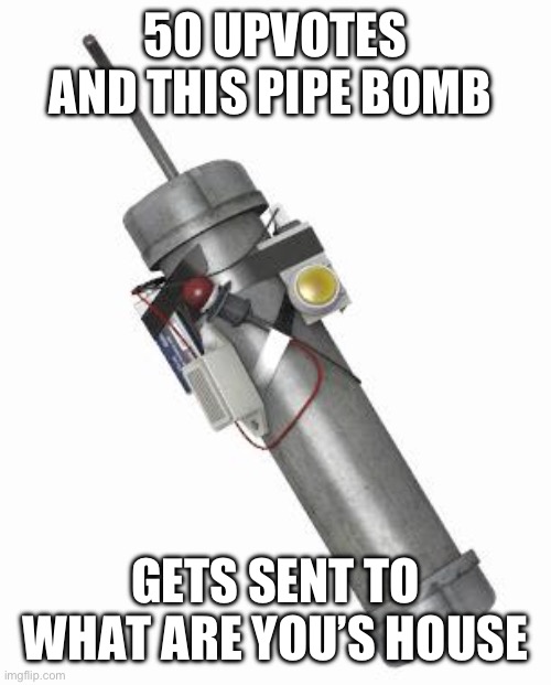 Pipe bomb | 50 UPVOTES AND THIS PIPE BOMB; GETS SENT TO WHAT ARE YOU’S HOUSE | image tagged in pipe bomb | made w/ Imgflip meme maker