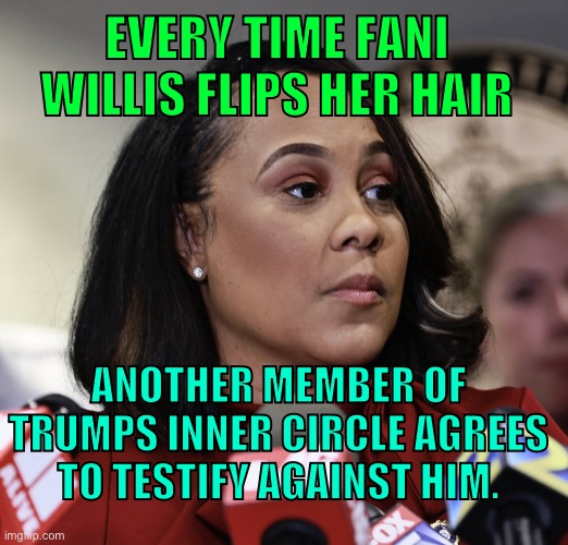 Fani willis hair flip | EVERY TIME FANI WILLIS FLIPS HER HAIR; ANOTHER MEMBER OF TRUMPS INNER CIRCLE AGREES TO TESTIFY AGAINST HIM. | image tagged in fani willis | made w/ Imgflip meme maker