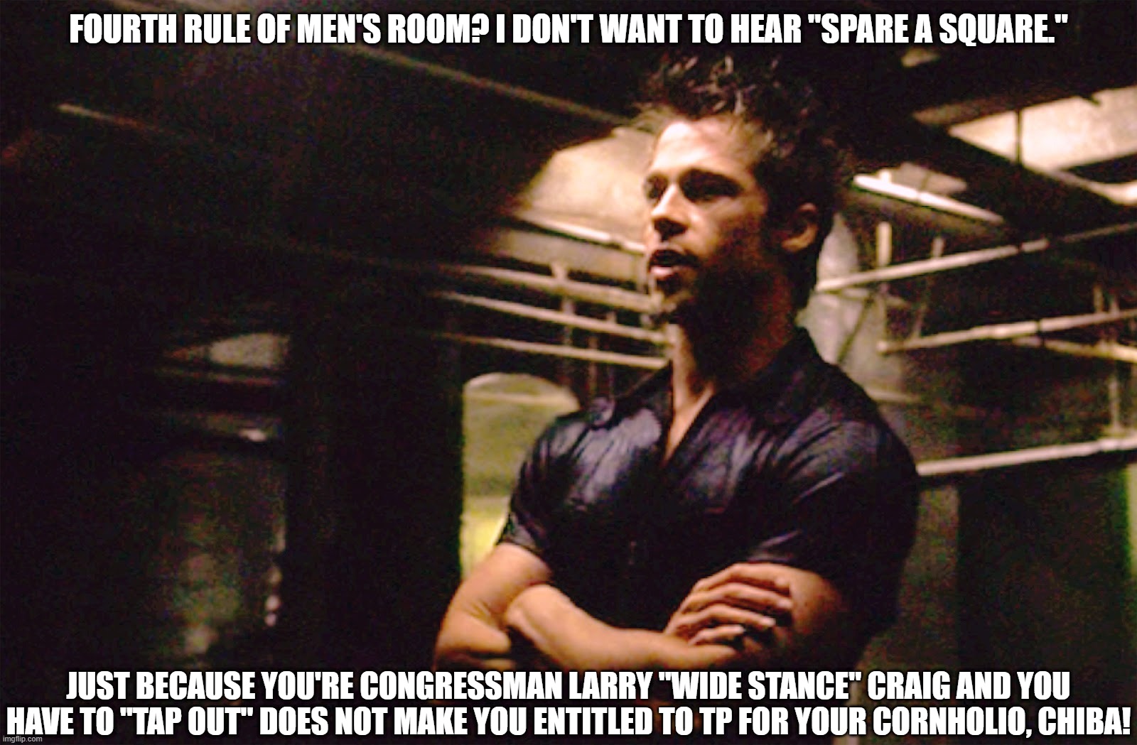 Fourth Rule of Men's Room | FOURTH RULE OF MEN'S ROOM? I DON'T WANT TO HEAR "SPARE A SQUARE."; JUST BECAUSE YOU'RE CONGRESSMAN LARRY "WIDE STANCE" CRAIG AND YOU HAVE TO "TAP OUT" DOES NOT MAKE YOU ENTITLED TO TP FOR YOUR CORNHOLIO, CHIBA! | image tagged in fight club,end entitlement,no more | made w/ Imgflip meme maker