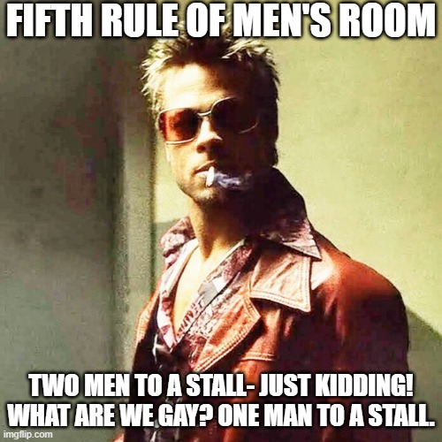 Fifth Rule of Men's Room | FIFTH RULE OF MEN'S ROOM; TWO MEN TO A STALL- JUST KIDDING! WHAT ARE WE GAY? ONE MAN TO A STALL. | image tagged in fight club,no gay,bad gay | made w/ Imgflip meme maker