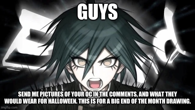 Spooky Drawings!! | GUYS; SEND ME PICTURES OF YOUR OC IN THE COMMENTS, AND WHAT THEY WOULD WEAR FOR HALLOWEEN. THIS IS FOR A BIG END OF THE MONTH DRAWING. | image tagged in shuichi yelling | made w/ Imgflip meme maker