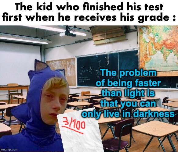 Really true | The kid who finished his test first when he receives his grade :; The problem of being faster than light is that you can only live in darkness | image tagged in memes,relatable,test,school,grades,front page plz | made w/ Imgflip meme maker