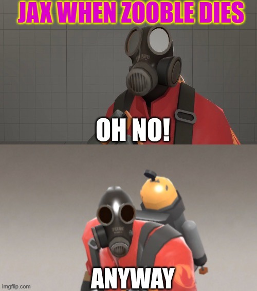 Is this not true?? | JAX WHEN ZOOBLE DIES | image tagged in pyro oh no anyway | made w/ Imgflip meme maker