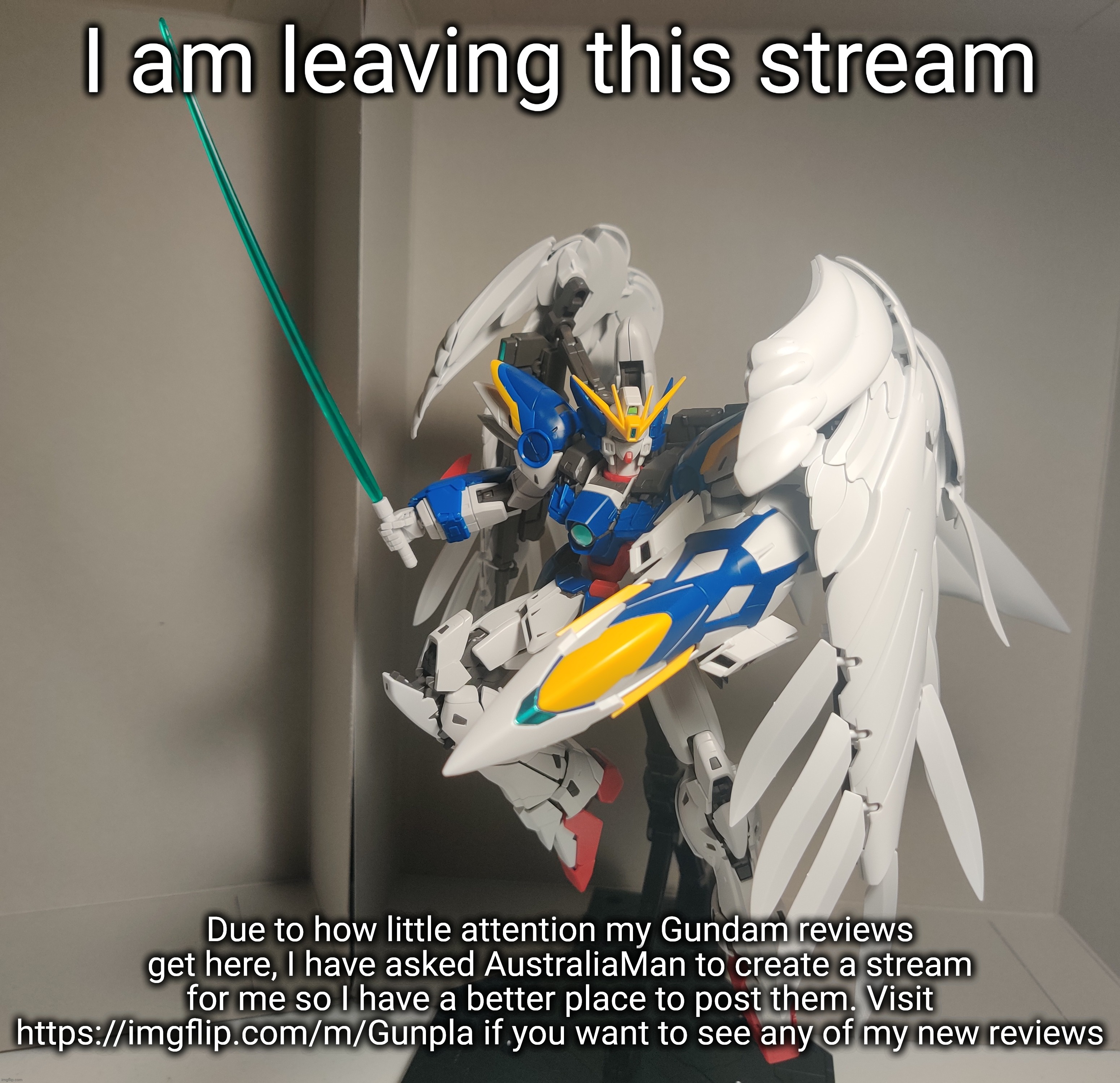 https://imgflip.com/m/Gunpla | I am leaving this stream; Due to how little attention my Gundam reviews get here, I have asked AustraliaMan to create a stream for me so I have a better place to post them. Visit https://imgflip.com/m/Gunpla if you want to see any of my new reviews | made w/ Imgflip meme maker