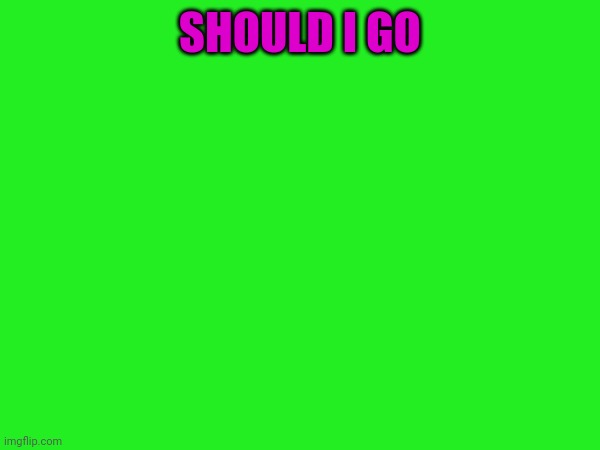 SHOULD I GO | made w/ Imgflip meme maker