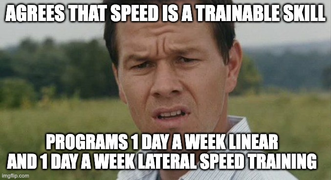 Speed Coach: Speed is a skill | AGREES THAT SPEED IS A TRAINABLE SKILL; PROGRAMS 1 DAY A WEEK LINEAR AND 1 DAY A WEEK LATERAL SPEED TRAINING | image tagged in mark wahlburg confused | made w/ Imgflip meme maker