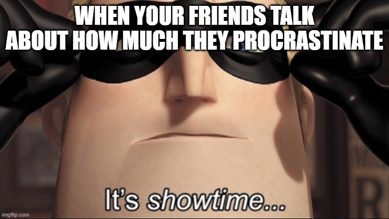 those are rookie numbers bro. | WHEN YOUR FRIENDS TALK ABOUT HOW MUCH THEY PROCRASTINATE | image tagged in it's showtime,memes,funny,funny memes | made w/ Imgflip meme maker