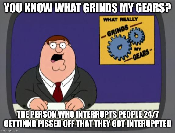 The people are very entitled | YOU KNOW WHAT GRINDS MY GEARS? THE PERSON WHO INTERRUPTS PEOPLE 24/7 GETTINNG PISSED OFF THAT THEY GOT INTERUPPTED | image tagged in memes,peter griffin news | made w/ Imgflip meme maker