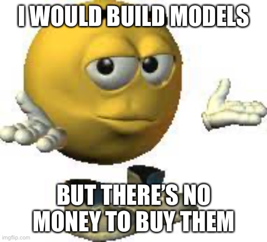 Also ANY anime? >:) (Evil-ish note: any mecha anime, but preferably the model kits.) | I WOULD BUILD MODELS; BUT THERE’S NO MONEY TO BUY THEM | image tagged in emoji guy shrug | made w/ Imgflip meme maker