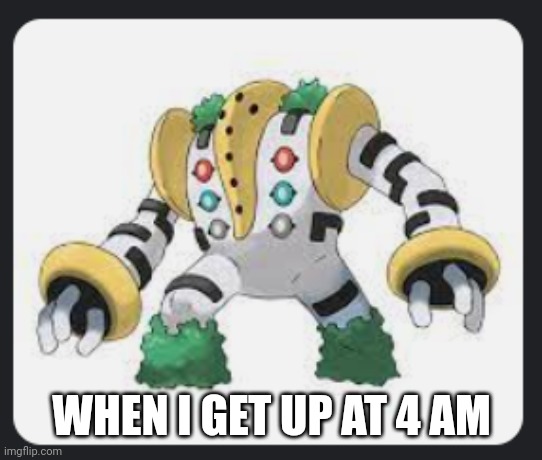Nearly 7 years of that BS, never got used to it. | WHEN I GET UP AT 4 AM | image tagged in regigigas | made w/ Imgflip meme maker