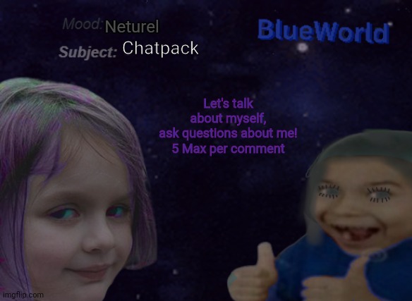 Hmmm | Neturel; Chatpack; Let's talk about myself, ask questions about me!

5 Max per comment | image tagged in blueworld announcement | made w/ Imgflip meme maker