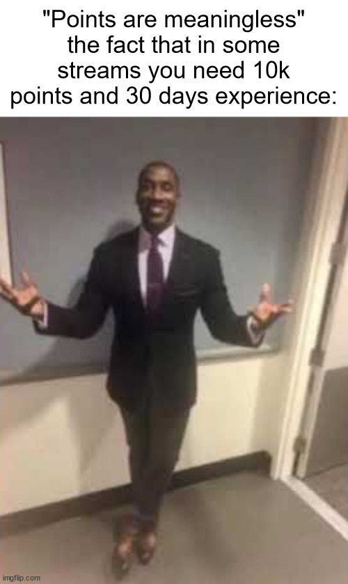 Man in suit with open arms | "Points are meaningless"
the fact that in some streams you need 10k points and 30 days experience: | image tagged in man in suit with open arms | made w/ Imgflip meme maker