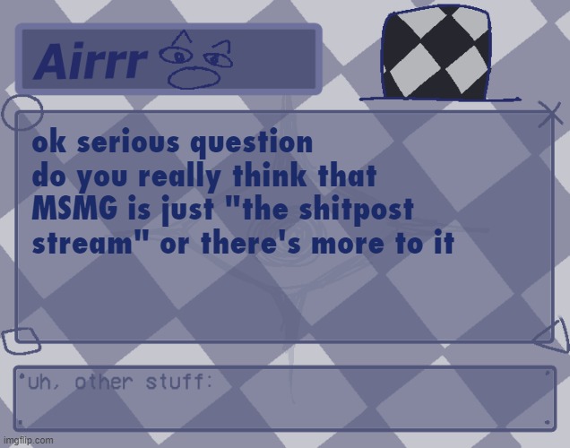 cause i've never been to shitpost community before where i know more than five people other than here | ok serious question
do you really think that MSMG is just "the shitpost stream" or there's more to it | image tagged in temp for me o made by myself hsajfhg me meme generator | made w/ Imgflip meme maker