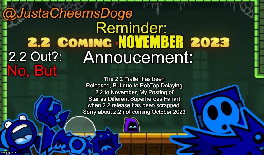 UPDATE ABOUT 2.2, 2.2 IS RELEASING ON NOVEMBER | NOVEMBER; No, But; The 2.2 Trailer has been Released, But due to RobTop Delaying 2.2 to November, My Posting of Star as Different Superheroes Fanart when 2.2 release has been scrapped, Sorry about 2.2 not coming October 2023 | image tagged in justacheemsdoge annoucement template october 2023 | made w/ Imgflip meme maker