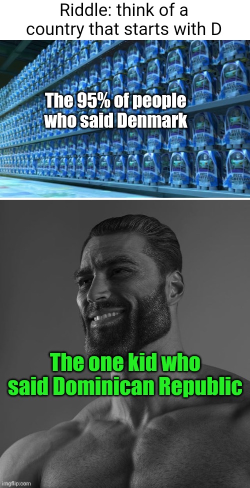 Did any of you hear this riddle in elementary school? (#3,551) | Riddle: think of a country that starts with D; The 95% of people who said Denmark; The one kid who said Dominican Republic | image tagged in giga chad,memes,true story,denmark,dominican republic,hello | made w/ Imgflip meme maker