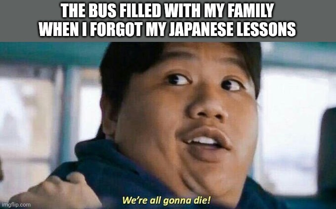 We're all gonna die | THE BUS FILLED WITH MY FAMILY WHEN I FORGOT MY JAPANESE LESSONS | image tagged in we're all gonna die | made w/ Imgflip meme maker