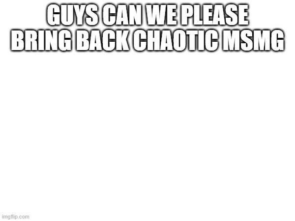 GUYS CAN WE PLEASE BRING BACK CHAOTIC MSMG | made w/ Imgflip meme maker