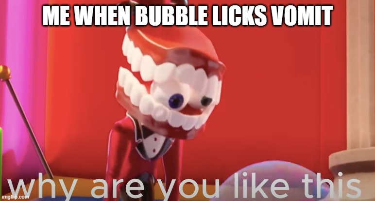 For real thou | ME WHEN BUBBLE LICKS VOMIT | image tagged in caine why are you like this | made w/ Imgflip meme maker