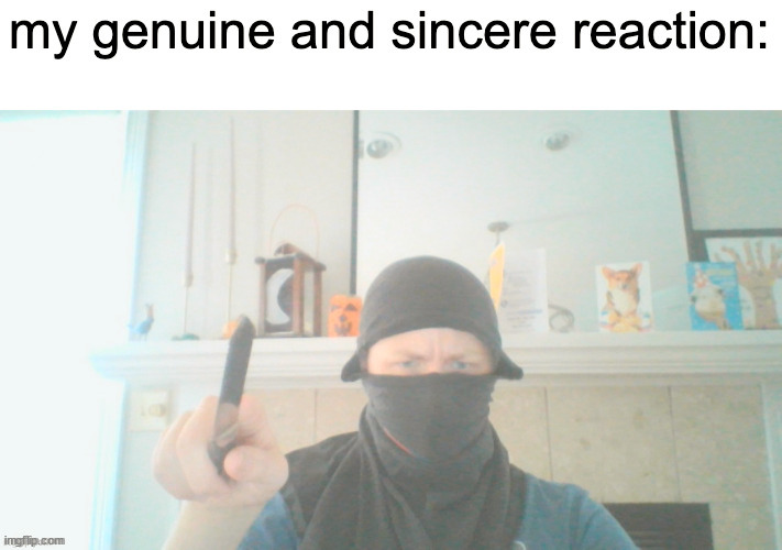 my genuine and sincere reaction | image tagged in my genuine and sincere reaction | made w/ Imgflip meme maker
