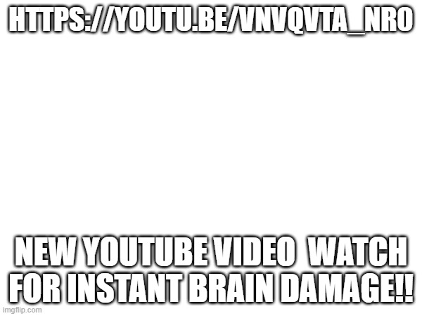 HTTPS://YOUTU.BE/VNVQVTA_NR0; NEW YOUTUBE VIDEO  WATCH FOR INSTANT BRAIN DAMAGE!! | made w/ Imgflip meme maker