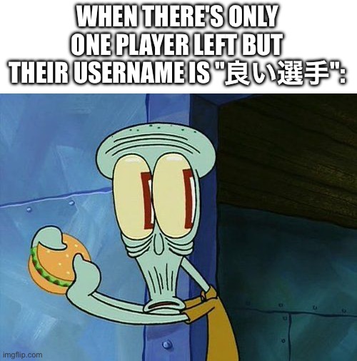 Definitely a 良い選手 moment. | WHEN THERE'S ONLY ONE PLAYER LEFT BUT THEIR USERNAME IS "良い選手": | image tagged in oh shit squidward | made w/ Imgflip meme maker