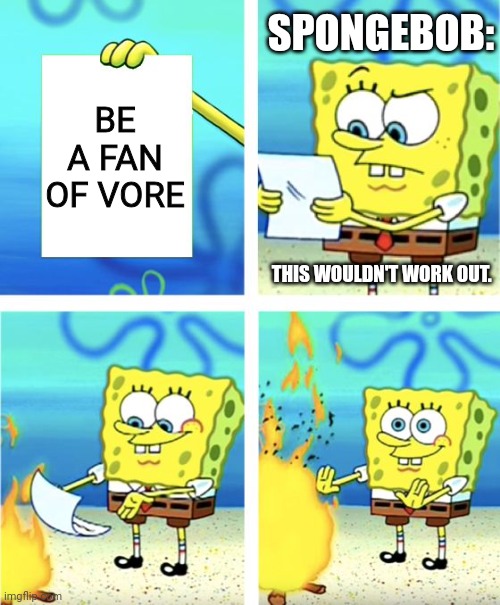Spongebob Burning Paper | BE A FAN OF VORE SPONGEBOB: THIS WOULDN'T WORK OUT. | image tagged in spongebob burning paper | made w/ Imgflip meme maker