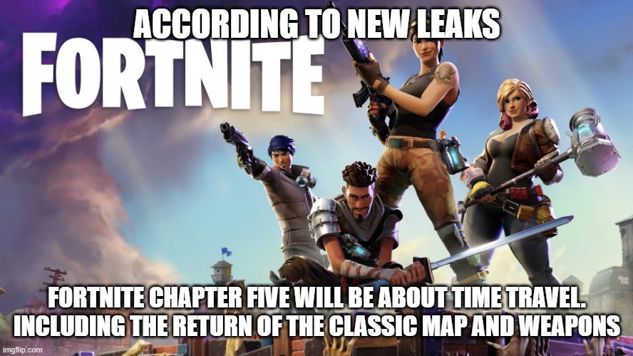 Fortnite | ACCORDING TO NEW LEAKS; FORTNITE CHAPTER FIVE WILL BE ABOUT TIME TRAVEL. INCLUDING THE RETURN OF THE CLASSIC MAP AND WEAPONS | image tagged in fortnite | made w/ Imgflip meme maker