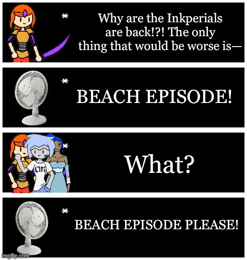 Stupid thing I may make a couple sequels about | Why are the Inkperials are back!?! The only thing that would be worse is—; BEACH EPISODE! What? BEACH EPISODE PLEASE! | image tagged in 4 undertale textboxes | made w/ Imgflip meme maker