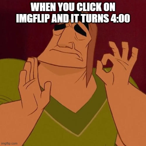 When X just right | WHEN YOU CLICK ON IMGFLIP AND IT TURNS 4:00 | image tagged in when x just right | made w/ Imgflip meme maker